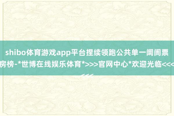 shibo体育游戏app平台捏续领跑公共单一阛阓票房榜-*世博在线娱乐体育*>>>官网中心*欢迎光临<<<