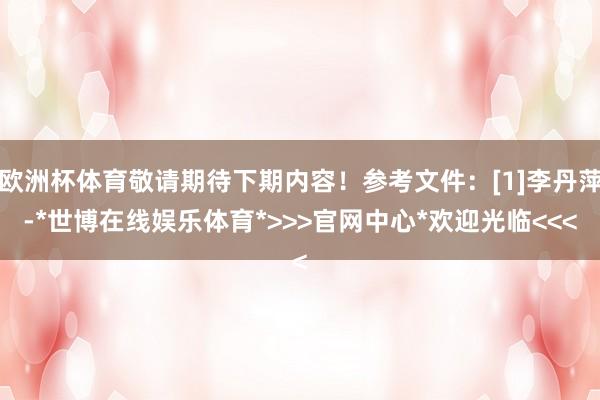 欧洲杯体育敬请期待下期内容！参考文件：[1]李丹萍-*世博在线娱乐体育*>>>官网中心*欢迎光临<<<