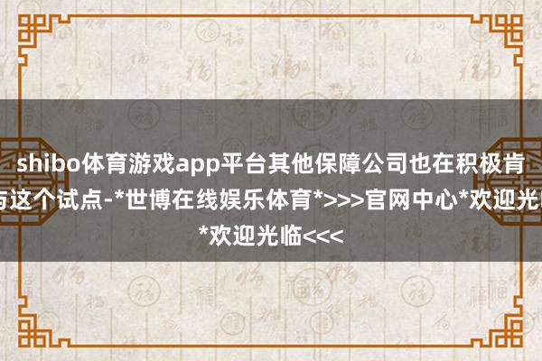 shibo体育游戏app平台其他保障公司也在积极肯求参与这个试点-*世博在线娱乐体育*>>>官网中心*欢迎光临<<<