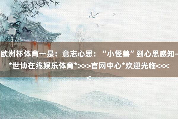 欧洲杯体育一是：意志心思：“小怪兽”到心思感知-*世博在线娱乐体育*>>>官网中心*欢迎光临<<<