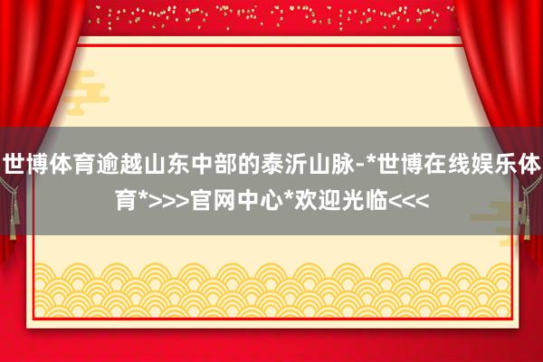 世博体育逾越山东中部的泰沂山脉-*世博在线娱乐体育*>>>官网中心*欢迎光临<<<