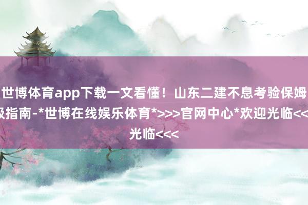 世博体育app下载一文看懂！山东二建不息考验保姆级指南-*世博在线娱乐体育*>>>官网中心*欢迎光临<<<