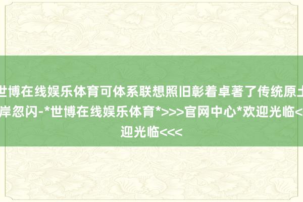 世博在线娱乐体育可体系联想照旧彰着卓著了传统原土近岸忽闪-*世博在线娱乐体育*>>>官网中心*欢迎光临<<<