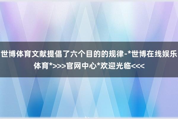 世博体育文献提倡了六个目的的规律-*世博在线娱乐体育*>>>官网中心*欢迎光临<<<